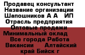 Продавец-консультант › Название организации ­ Шапошников А.А., ИП › Отрасль предприятия ­ Оптовые продажи › Минимальный оклад ­ 1 - Все города Работа » Вакансии   . Алтайский край,Бийск г.